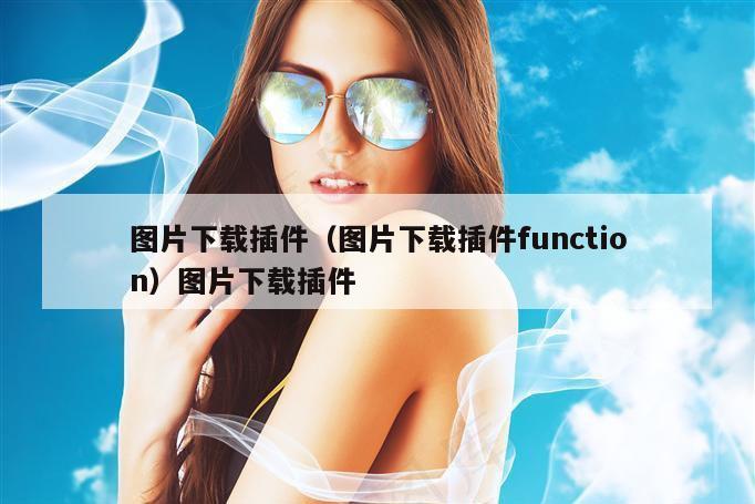 图片下载插件(图片下载插件function)图片下载插件